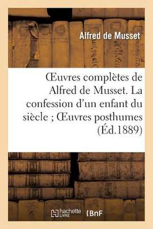 Oeuvres Completes de Alfred de Musset. La Confession D'Un Enfant Du Siecle; Oeuvres Posthumes