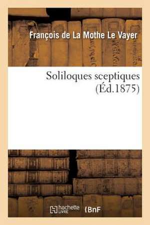 Soliloques Sceptiques (Éd.1875) de François de la Mothe Le Vayer