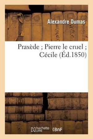 Praxede; Pierre Le Cruel; Cecile