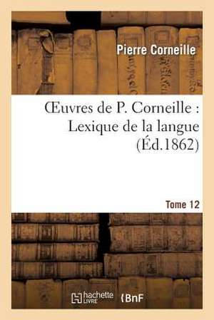 Oeuvres de P. Corneille. Tome 12, Lexique de La Langue. Tome 2