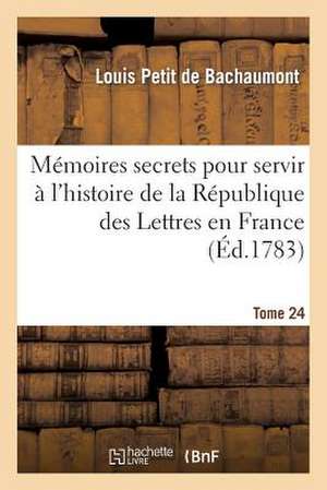 Memoires Secrets Pour Servir A L'Hist de La Rep Des Lettres En France, Depuis MDCCLXII T. 24