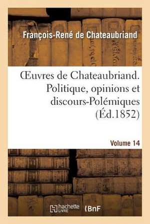 Oeuvres de Chateaubriand. Vol. 14. Politique, Opinions Et Discours-Polemiques