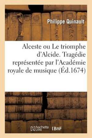 Alceste Ou le Triomphe D'Alcide. Tragedie Representee Par L'Academie Royale de Musique