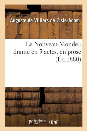 Le Nouveau-Monde: Drame En 5 Actes, En Prose: Couronné Au Concours Institué de Auguste De Villiers De L'Isle-Adam