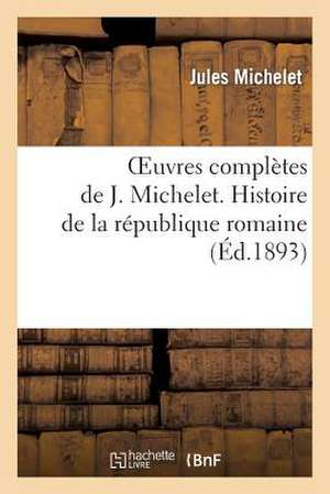 Oeuvres Completes de J. Michelet. Histoire de La Republique Romaine