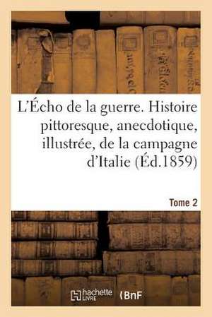 L'Echo de La Guerre. Histoire Pittoresque, Anecdotique, Illustree, de La Campagne D'Italie. Tome 2