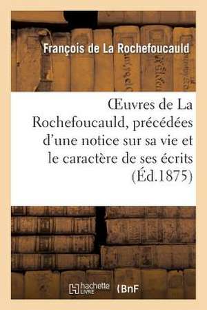 Oeuvres de La Rochefoucauld, Precedees D'Une Notice Sur Sa Vie Et Le Caractere de Ses Ecrits.