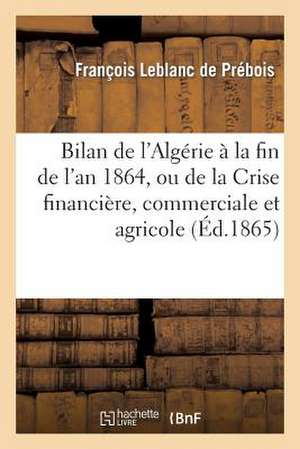 Bilan de L'Algerie a la Fin de L'An 1864, Ou de La Crise Financiere, Commerciale Et Agricole