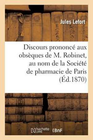 Discours Prononce Aux Obseques de M. Robinet, Au Nom de La Societe de Pharmacie de Paris