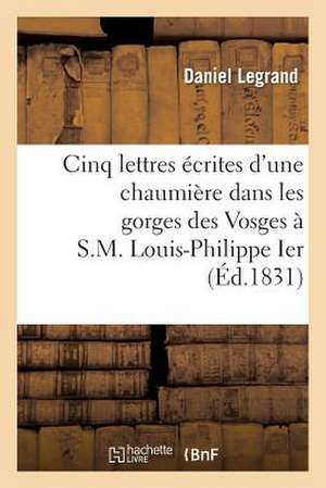 Cinq Lettres Ecrites D'Une Chaumiere Dans Les Gorges Des Vosges A S.M. Louis-Philippe Ier