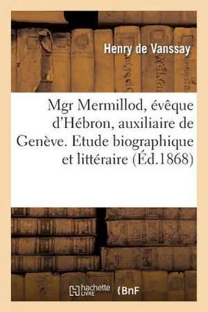 Mgr Mermillod, Eveque D'Hebron, Auxiliaire de Geneve. Etude Biographique Et Litteraire