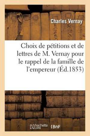 Choix de Petitions Et de Lettres de M. Vernay Pour Le Rappel de La Famille de L'Empereur Napoleon I