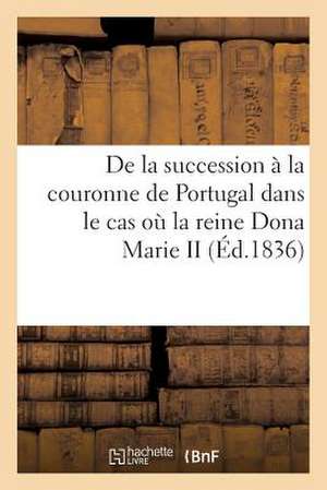 de La Succession a la Couronne de Portugal Dans Le Cas Ou La Reine Dona Marie II Ne Laisserait