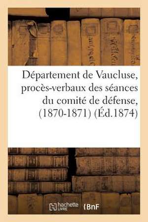 Departement de Vaucluse, Proces-Verbaux Des Seances Du Comite de Defense, (1870-1871)