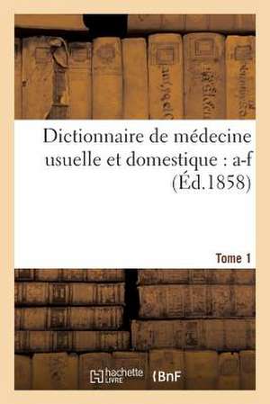 Dictionnaire de Medecine Usuelle Et Domestique. Tome 1 de Sans Auteur