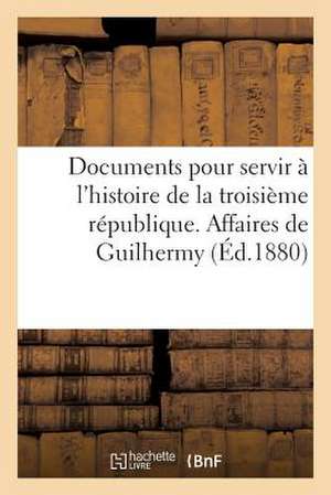 Documents Pour Servir A L'Histoire de La Troisieme Republique. Affaires de Guilhermy Et Baron