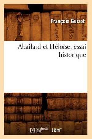 Abailard Et Heloise, Essai Historique de Francois Pierre Guilaume Guizot