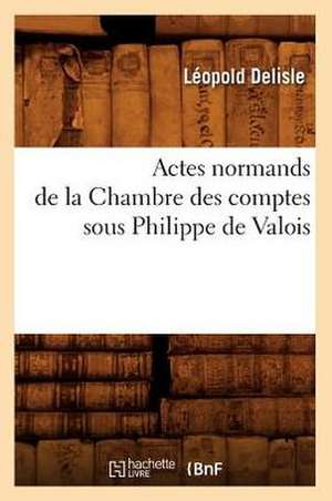 Actes Normands de La Chambre Des Comptes Sous Philippe de Valois de Leopold Delisle