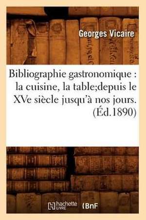 Bibliographie Gastronomique: La Cuisine, La Table;depuis Le Xve Siecle Jusqu'a Nos Jours.(Ed.1890) de Georges Vicaire