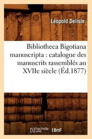 Bibliotheca Bigotiana Manuscripta: Catalogue Des Manuscrits Rassembles Au Xviie Siecle (Ed.1877) de Leopold Delisle