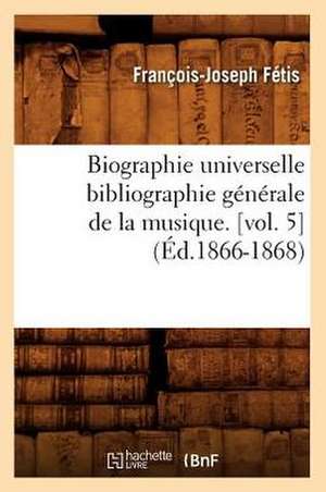 Biographie Universelle Bibliographie Generale de La Musique. [Vol. 5] de Francois-Joseph Fetis