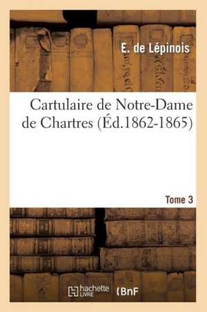 Cartulaire de Notre-Dame de Chartres Tome 3 de E. De Lepinois