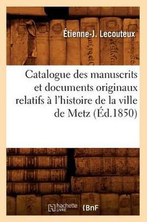 Catalogue Des Manuscrits Et Documents Originaux Relatifs A L'Histoire de La Ville de Metz de Etienne-J Lecouteux