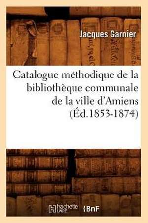 Catalogue Methodique de La Bibliotheque Communale de La Ville D'Amiens de Jacques Garnier