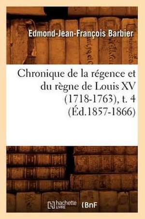 Chronique de La Regence Et Du Regne de Louis XV (1718-1763), T. 4 de Edmond Jean-Francois Barbier