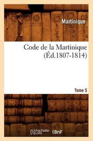 Code de La Martinique. Tome 5 (Ed.1807-1814) de Martinique