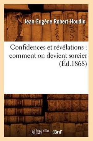 Confidences Et Revelations: Comment on Devient Sorcier (Ed.1868) de Jean-Eugene Robert-Houdin