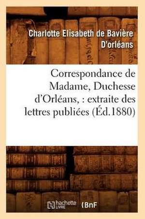 Correspondance de Madame, Duchesse D'Orleans: Extraite Des Lettres Publiees (Ed.1880) de D. Orleans C. E.