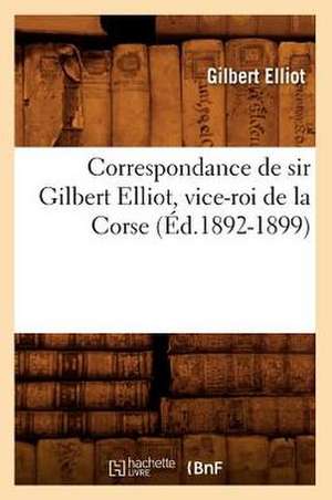 Correspondance de Sir Gilbert Elliot, Vice-Roi de La Corse (Ed.1892-1899) de Elliot G.