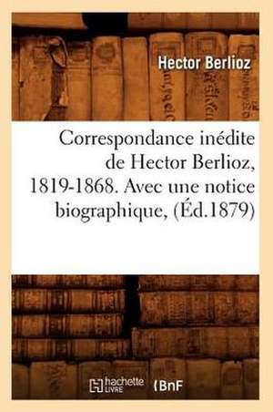 Correspondance Inedite de Hector Berlioz, 1819-1868. Avec Une Notice Biographique, (Ed.1879) de Hector Berlioz