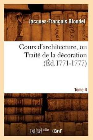 Cours D'Architecture, Ou Traite de La Decoration, Tome 4 (Ed.1771-1777) de Jacques Francois Blondel