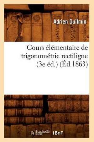 Cours Elementaire de Trigonometrie Rectiligne (3e Ed.) (Ed.1863) de Guilmin a.