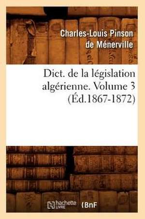 Dict. de La Legislation Algerienne. Volume 3 (Ed.1867-1872) de Sans Auteur