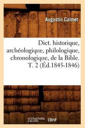 Dict. Historique, Archeologique, Philologique, Chronologique, de La Bible. T. 2 de Augustin Calmet