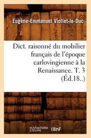 Dict. Raisonne Du Mobilier Francais de L'Epoque Carlovingienne a la Renaissance. T. 3 (Ed.18..) de Eugene-Emmanuel Viollet-Le-Duc