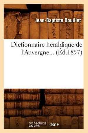 Dictionnaire Heraldique de L'Auvergne... (Ed.1857): A L'Usage Des Habitants de La Province de Luxembourg (Ed.1856) de Bouillet J. B.