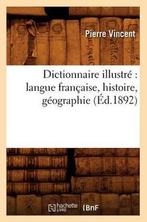 Dictionnaire Illustre: Langue Francaise, Histoire, Geographie (Ed.1892) de Vincent P.