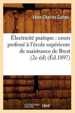 Electricite Pratique: Cours Professe A L'Ecole Superieure de Maistrance de Brest (2e Ed) (Ed.1897) de Callou L. C.