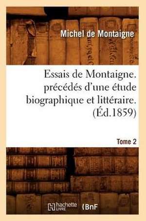 Essais de Montaigne. Precedes D'Une Etude Biographique Et Litteraire. T. 2 (Ed.1859) de Michel Montaigne