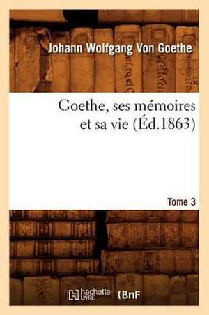 Goethe, Ses Memoires Et Sa Vie. Tome 3 (Ed.1863) de Johann Wolfgang Von Goethe