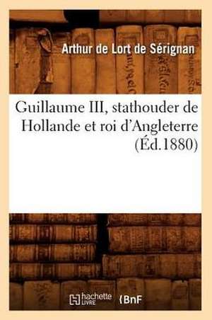 Guillaume III, Stathouder de Hollande Et Roi D'Angleterre (Ed.1880) de De Lort De Serignan a.