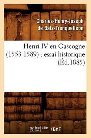 Henri IV En Gascogne (1553-1589): Essai Historique (Ed.1885) de De Batz Trenquelleon C.