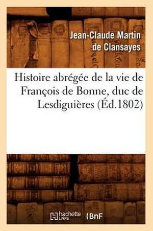 Histoire Abregee de la Vie de Francois de Bonne, Duc de Lesdiguieres, de Jean-Claude Martin De Clansayes