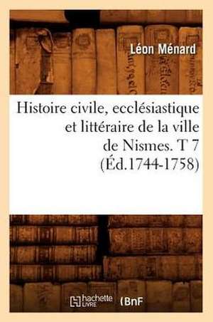 Histoire Civile, Ecclesiastique Et Litteraire de La Ville de Nismes. T 7 (Ed.1744-1758) de Menard L.