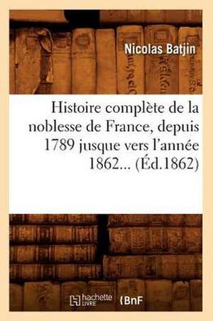 Histoire Complete de La Noblesse de France, Depuis 1789 Jusque Vers L'Annee 1862 (Ed.1862) de Batjin N.