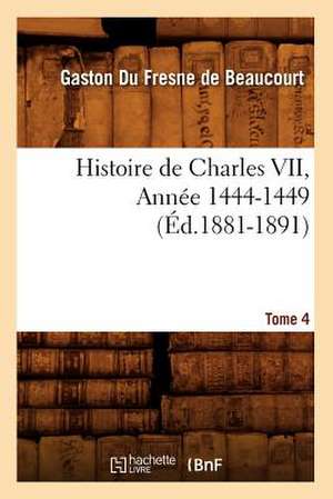 Histoire de Charles VII. Tome 4, Annee 1444-1449 (Ed.1881-1891) de Gaston Fresne De Beaucourt